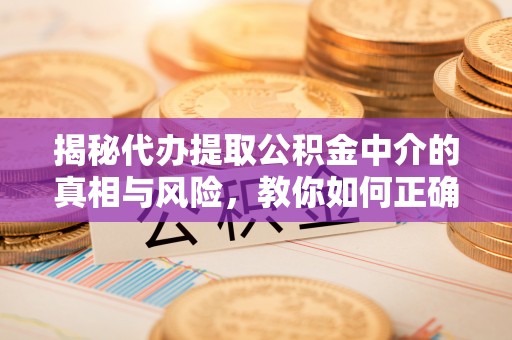 通道揭秘代办提取公积金中介的真相与风险，教你如何正确操作
