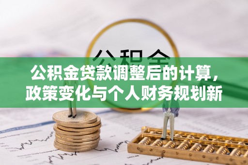 通道公积金贷款调整后的计算，政策变化与个人财务规划新思路