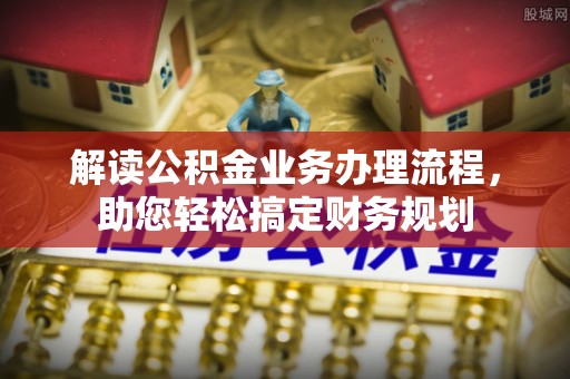 通道解读公积金业务办理流程，助您轻松搞定财务规划