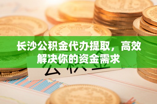 通道长沙公积金代办提取，高效解决你的资金需求