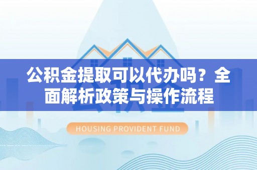 通道公积金提取可以代办吗？全面解析政策与操作流程