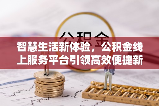 通道智慧生活新体验，公积金线上服务平台引领高效便捷新时代