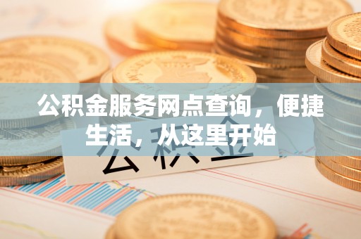 通道公积金服务网点查询，便捷生活，从这里开始