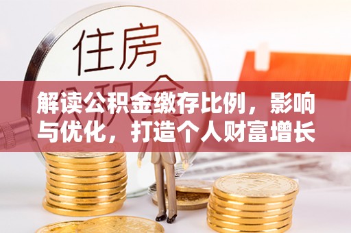 通道解读公积金缴存比例，影响与优化，打造个人财富增长新引擎