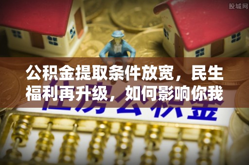 通道公积金提取条件放宽，民生福利再升级，如何影响你我生活？