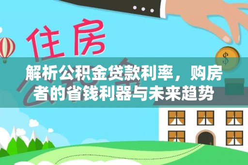通道解析公积金贷款利率，购房者的省钱利器与未来趋势