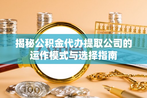 通道揭秘公积金代办提取公司的运作模式与选择指南