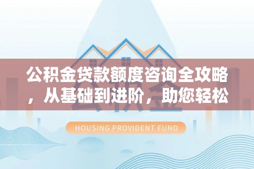 通道公积金贷款额度咨询全攻略，从基础到进阶，助您轻松掌握关键要点