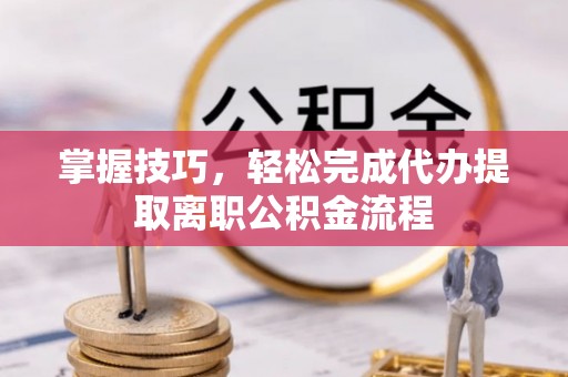 通道掌握技巧，轻松完成代办提取离职公积金流程
