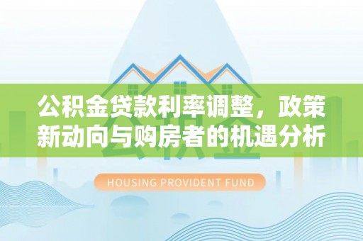 通道公积金贷款利率调整，政策新动向与购房者的机遇分析