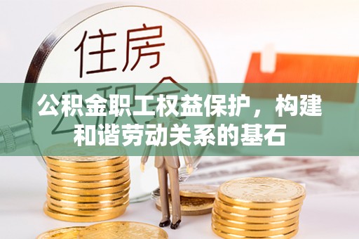 通道公积金职工权益保护，构建和谐劳动关系的基石
