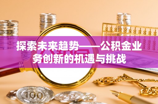 通道探索未来趋势——公积金业务创新的机遇与挑战