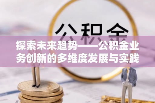 通道探索未来趋势——公积金业务创新的多维度发展与实践