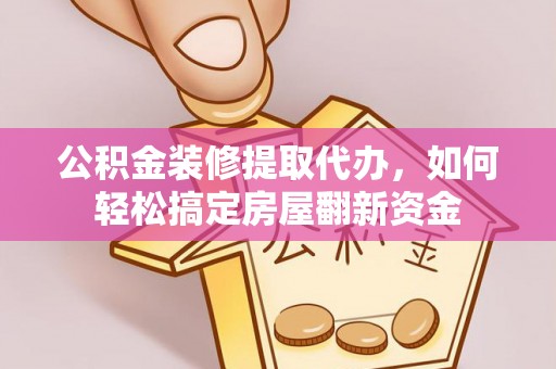 通道公积金装修提取代办，如何轻松搞定房屋翻新资金