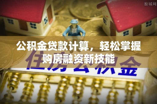 通道公积金贷款计算，轻松掌握购房融资新技能