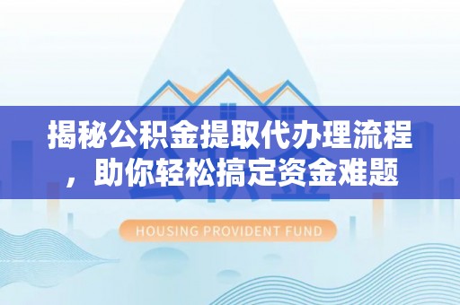 通道揭秘公积金提取代办理流程，助你轻松搞定资金难题