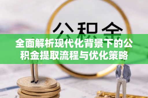 通道全面解析现代化背景下的公积金提取流程与优化策略