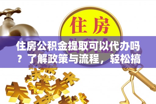 通道住房公积金提取可以代办吗？了解政策与流程，轻松搞定公积金提取