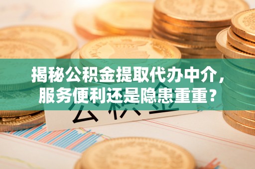 通道揭秘公积金提取代办中介，服务便利还是隐患重重？