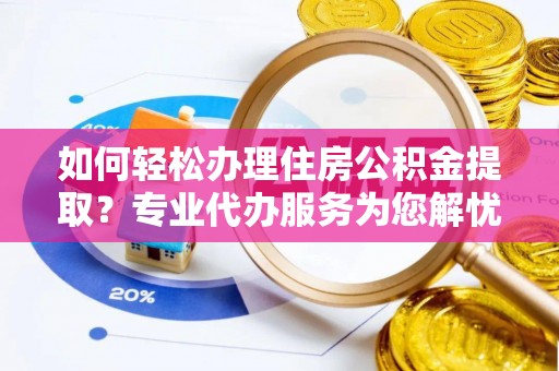 通道如何轻松办理住房公积金提取？专业代办服务为您解忧