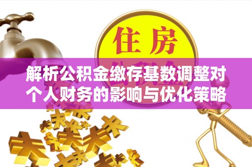 通道解析公积金缴存基数调整对个人财务的影响与优化策略