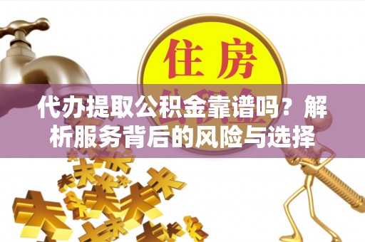 通道代办提取公积金靠谱吗？解析服务背后的风险与选择