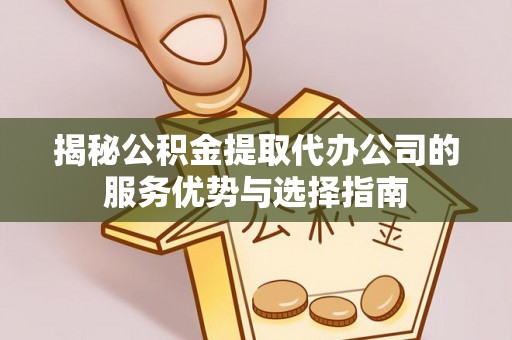 通道揭秘公积金提取代办公司的服务优势与选择指南