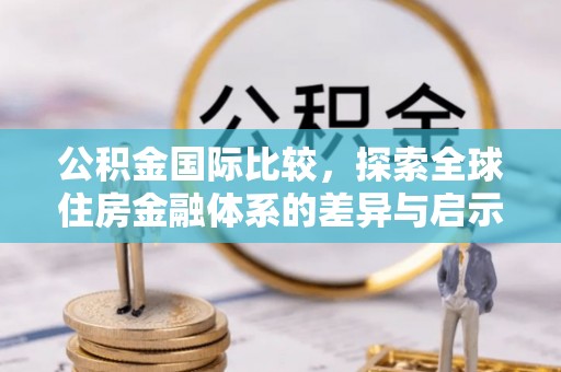 通道公积金国际比较，探索全球住房金融体系的差异与启示