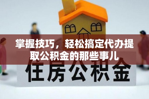 通道掌握技巧，轻松搞定代办提取公积金的那些事儿
