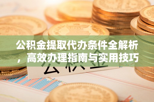 通道公积金提取代办条件全解析，高效办理指南与实用技巧