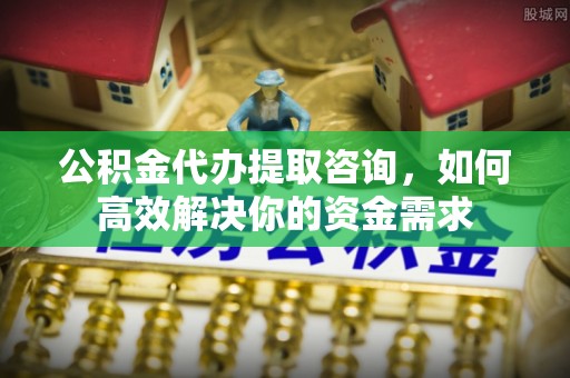 通道公积金代办提取咨询，如何高效解决你的资金需求