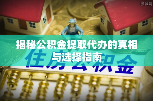 通道揭秘公积金提取代办的真相与选择指南