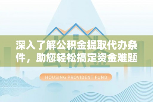 通道深入了解公积金提取代办条件，助您轻松搞定资金难题