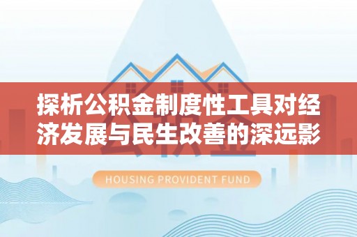 通道探析公积金制度性工具对经济发展与民生改善的深远影响