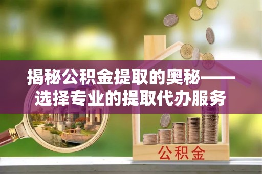 通道揭秘公积金提取的奥秘——选择专业的提取代办服务