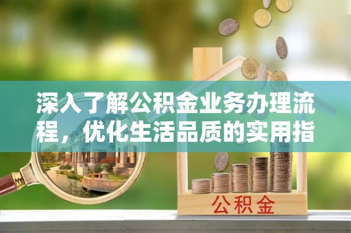 通道深入了解公积金业务办理流程，优化生活品质的实用指南
