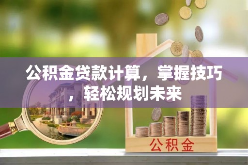 通道公积金贷款计算，掌握技巧，轻松规划未来