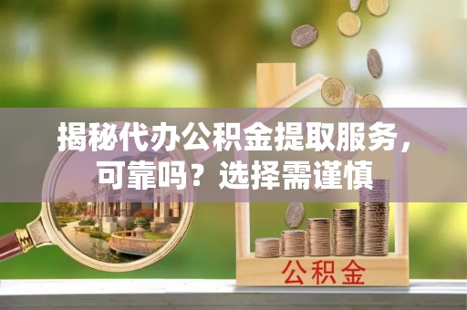 通道揭秘代办公积金提取服务，可靠吗？选择需谨慎