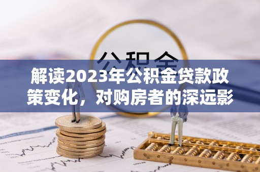 通道解读2023年公积金贷款政策变化，对购房者的深远影响