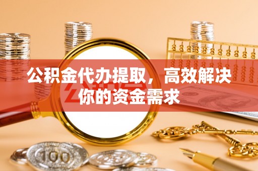 通道公积金代办提取，高效解决你的资金需求
