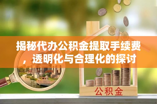 通道揭秘代办公积金提取手续费，透明化与合理化的探讨