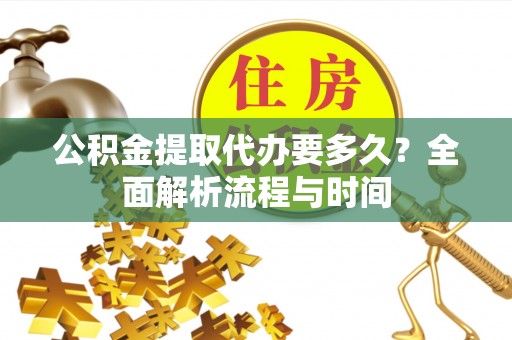 通道公积金提取代办要多久？全面解析流程与时间