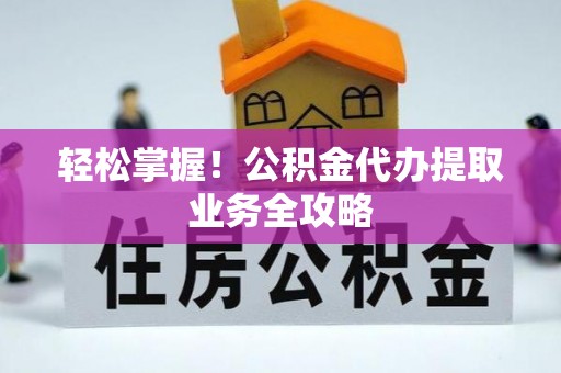 通道轻松掌握！公积金代办提取业务全攻略