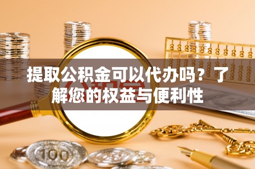 通道提取公积金可以代办吗？了解您的权益与便利性