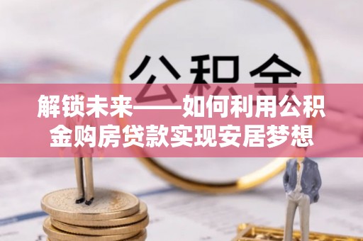 通道解锁未来——如何利用公积金购房贷款实现安居梦想