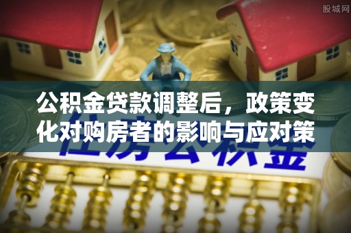 通道公积金贷款调整后，政策变化对购房者的影响与应对策略