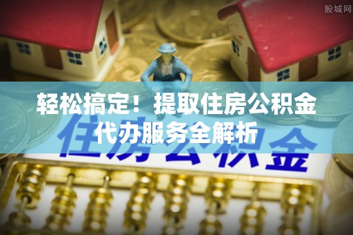 通道轻松搞定！提取住房公积金代办服务全解析