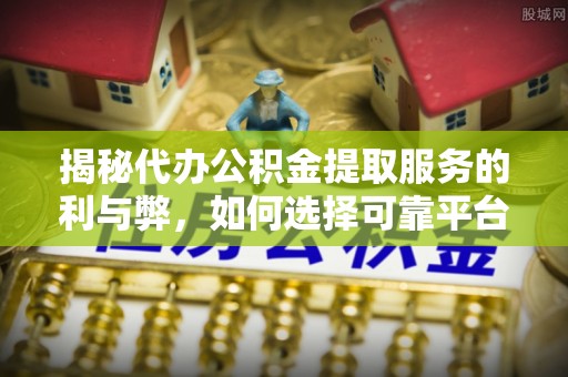 通道揭秘代办公积金提取服务的利与弊，如何选择可靠平台？