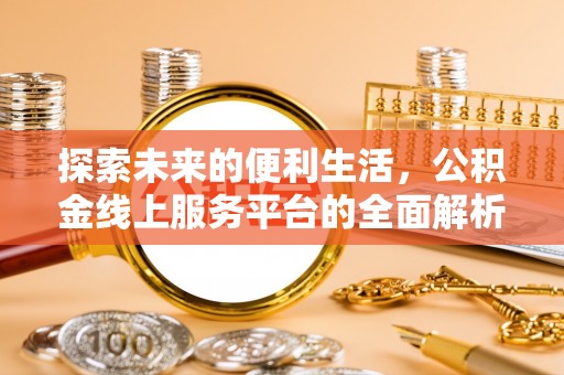 通道探索未来的便利生活，公积金线上服务平台的全面解析