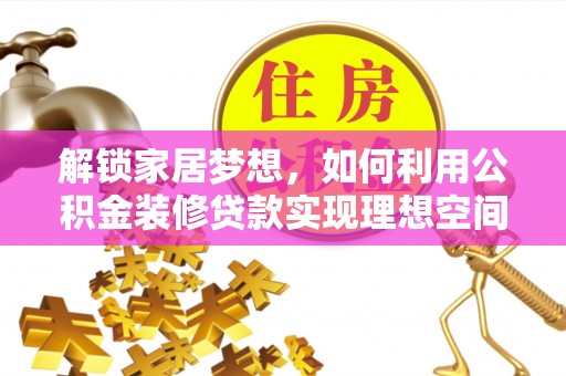 通道解锁家居梦想，如何利用公积金装修贷款实现理想空间